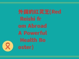 外国的红灵芝(Red Reishi from Abroad A Powerful Health Booster)