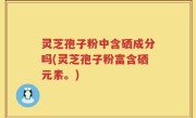 灵芝孢子粉中含硒成分吗(灵芝孢子粉富含硒元素。)