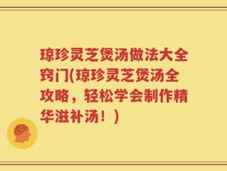 琼珍灵芝煲汤做法大全窍门(琼珍灵芝煲汤全攻略，轻松学会制作精华滋补汤！)