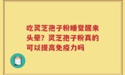 吃灵芝孢子粉睡觉醒来头晕？灵芝孢子粉真的可以提高免疫力吗