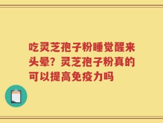吃灵芝孢子粉睡觉醒来头晕？灵芝孢子粉真的可以提高免疫力吗
