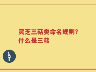 灵芝三萜类命名规则？什么是三萜