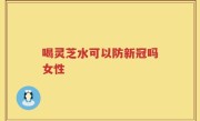 喝灵芝水可以防新冠吗女性