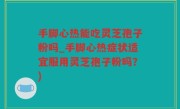 手脚心热能吃灵芝孢子粉吗_手脚心热症状适宜服用灵芝孢子粉吗?)