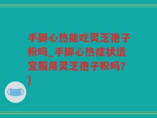 手脚心热能吃灵芝孢子粉吗_手脚心热症状适宜服用灵芝孢子粉吗？)