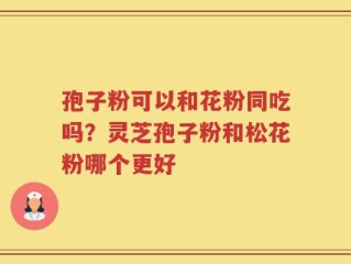 孢子粉可以和花粉同吃吗？灵芝孢子粉和松花粉哪个更好