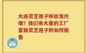 大连灵芝孢子粉批发代理？我们有大量的工厂直销灵芝孢子粉如何销售