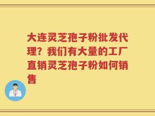 大连灵芝孢子粉批发代理？我们有大量的工厂直销灵芝孢子粉如何销售