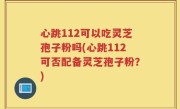 心跳112可以吃灵芝孢子粉吗(心跳112可否配备灵芝孢子粉？)