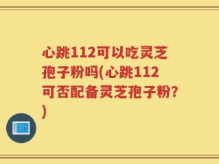 心跳112可以吃灵芝孢子粉吗(心跳112可否配备灵芝孢子粉？)