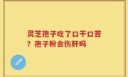 灵芝孢子吃了口干口苦？孢子粉会伤肝吗