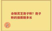 会销灵芝孢子粉？孢子粉的保质期多长