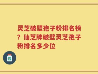 灵芝破壁孢子粉排名榜？仙芝牌破壁灵芝孢子粉排名多少位