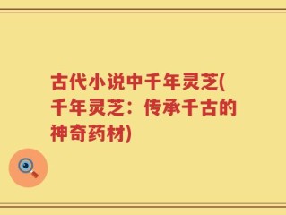 古代小说中千年灵芝(千年灵芝：传承千古的神奇药材)