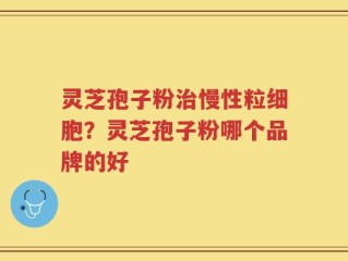 灵芝孢子粉治慢性粒细胞？灵芝孢子粉哪个品牌的好