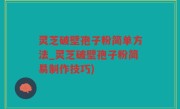 灵芝破壁孢子粉简单方法_灵芝破壁孢子粉简易制作技巧)