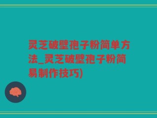 灵芝破壁孢子粉简单方法_灵芝破壁孢子粉简易制作技巧)