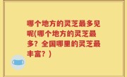 哪个地方的灵芝最多见呢(哪个地方的灵芝最多？全国哪里的灵芝最丰富？)