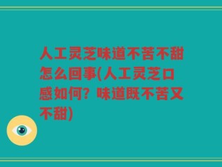 人工灵芝味道不苦不甜怎么回事(人工灵芝口感如何？味道既不苦又不甜)