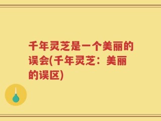 千年灵芝是一个美丽的误会(千年灵芝：美丽的误区)