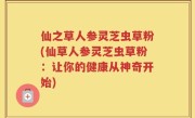 仙之草人参灵芝虫草粉(仙草人参灵芝虫草粉：让你的健康从神奇开始)