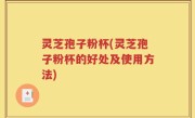 灵芝孢子粉杯(灵芝孢子粉杯的好处及使用方法)