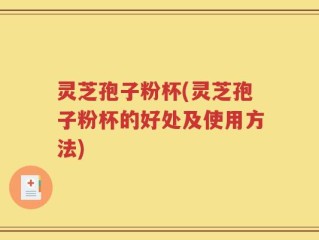 灵芝孢子粉杯(灵芝孢子粉杯的好处及使用方法)