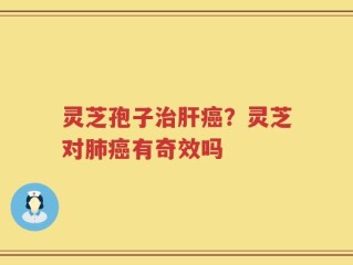 灵芝孢子治肝癌？灵芝对肺癌有奇效吗