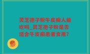 灵芝孢子粉牛皮癣人能吃吗_灵芝孢子粉是否适合牛皮癣患者食用？