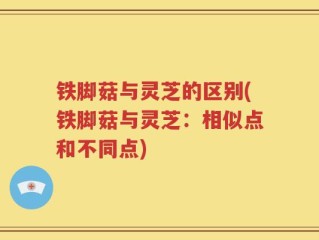 铁脚菇与灵芝的区别(铁脚菇与灵芝：相似点和不同点)
