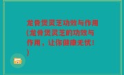 龙骨煲灵芝功效与作用(龙骨煲灵芝的功效与作用，让你健康无忧！)