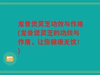 龙骨煲灵芝功效与作用(龙骨煲灵芝的功效与作用，让你健康无忧！)