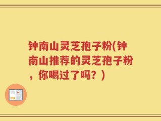 钟南山灵芝孢子粉(钟南山推荐的灵芝孢子粉，你喝过了吗？)