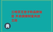 三明灵芝孢子粉品牌加盟 开启健康财富共创之路
