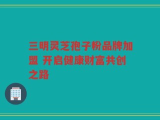 三明灵芝孢子粉品牌加盟 开启健康财富共创之路