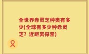 全世界赤灵芝种类有多少(全球有多少种赤灵芝？近距离探索)