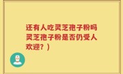 还有人吃灵芝孢子粉吗灵芝孢子粉是否仍受人欢迎？)