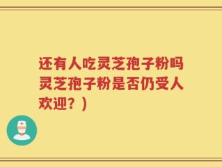 还有人吃灵芝孢子粉吗灵芝孢子粉是否仍受人欢迎？)