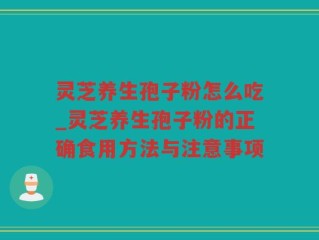 灵芝养生孢子粉怎么吃_灵芝养生孢子粉的正确食用方法与注意事项