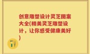 创意雕塑设计灵芝图案大全(精美灵芝雕塑设计，让你感受健康美好)