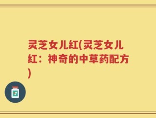 灵芝女儿红(灵芝女儿红：神奇的中草药配方)