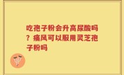 吃孢子粉会升高尿酸吗？痛风可以服用灵芝孢子粉吗