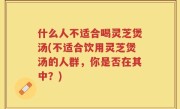 什么人不适合喝灵芝煲汤(不适合饮用灵芝煲汤的人群，你是否在其中？)