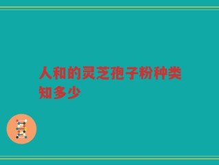 人和的灵芝孢子粉种类知多少