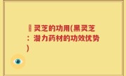 黒灵芝的功用(黑灵芝：潜力药材的功效优势)