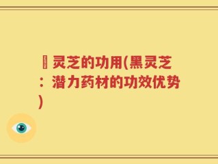 黒灵芝的功用(黑灵芝：潜力药材的功效优势)