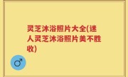 灵芝沐浴照片大全(迷人灵芝沐浴照片美不胜收)