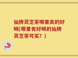 仙牌灵芝茶哪里卖的好喝(哪里有好喝的仙牌灵芝茶可买？)