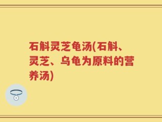 石斛灵芝龟汤(石斛、灵芝、乌龟为原料的营养汤)