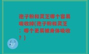 孢子粉和灵芝哪个容易吸收掉(孢子粉和灵芝：哪个更易被身体吸收？)